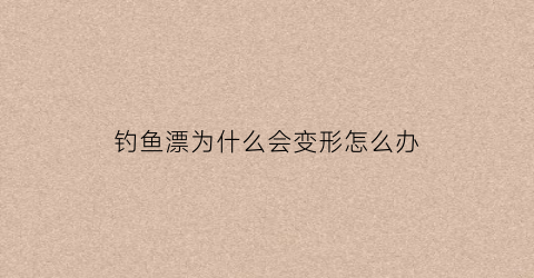 钓鱼漂为什么会变形怎么办(鱼漂为什么会变色)