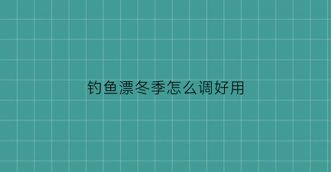 “钓鱼漂冬季怎么调好用(钓鱼漂冬季怎么调好用视频)