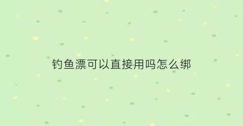 钓鱼漂可以直接用吗怎么绑(钓鱼鱼漂绑在哪里)