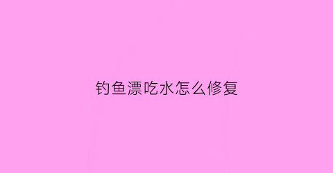 钓鱼漂吃水怎么修复(鱼漂吃水会怎样)