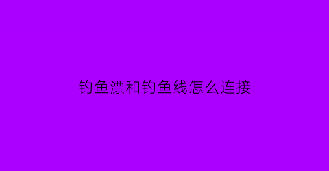 钓鱼漂和钓鱼线怎么连接(钓鱼漂和钓鱼线怎么连接图解)
