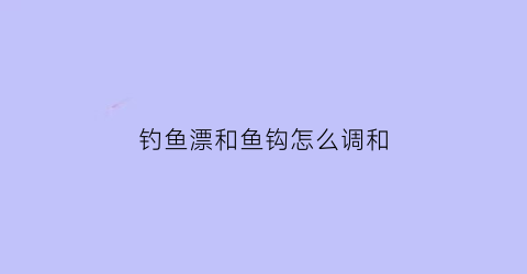 “钓鱼漂和鱼钩怎么调和(钓鱼鱼漂和鱼钩的配比)