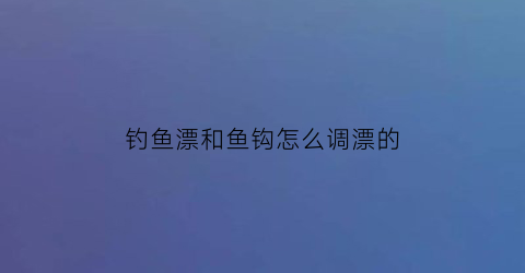 “钓鱼漂和鱼钩怎么调漂的(钓鱼漂和鱼钩怎么调漂的视频)