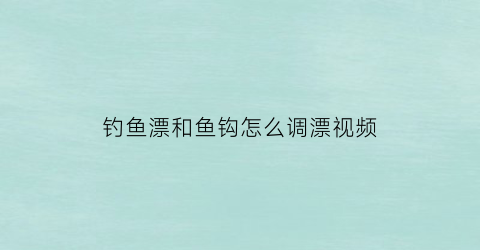 钓鱼漂和鱼钩怎么调漂视频(钓鱼鱼漂和鱼钩的配比)