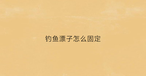 钓鱼漂子怎么固定(鱼漂是怎么固定的)