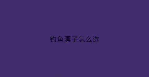 钓鱼漂子怎么选(怎样选择钓鱼浮漂的漂号)