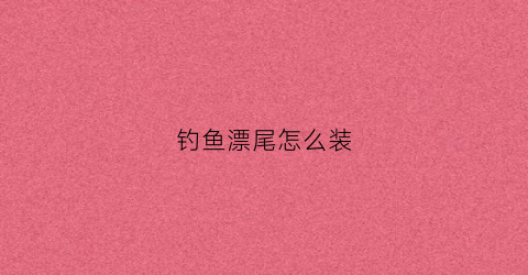 钓鱼漂尾怎么装(鱼漂漂尾是用什么做的)
