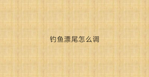 钓鱼漂尾怎么调(鱼漂尾怎么加粗)