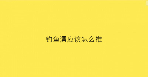 钓鱼漂应该怎么推(钓鱼漂怎么调最灵敏)