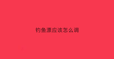 钓鱼漂应该怎么调(钓鱼漂怎么调漂最好)