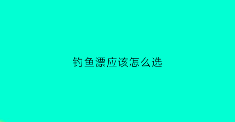 钓鱼漂应该怎么选(钓鱼漂应该怎么选钓位)