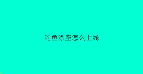 钓鱼漂座怎么上线(漂座怎么使用)