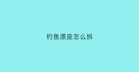 钓鱼漂座怎么拆(漂座坏了怎么更换视频)