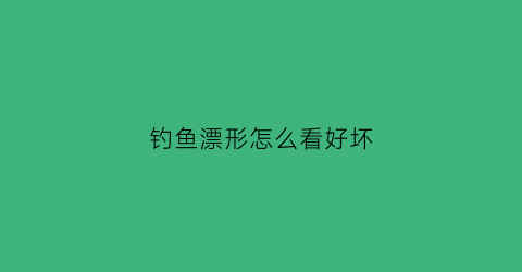 “钓鱼漂形怎么看好坏(鱼漂怎么看好不好)