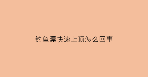 “钓鱼漂快速上顶怎么回事(鱼漂快速上浮怎么回事)