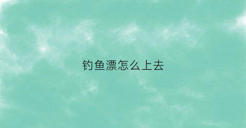 钓鱼漂怎么上去(钓鱼漂怎么浮起来)