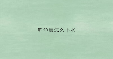 钓鱼漂怎么下水(鱼漂在水下怎么调)