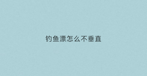 钓鱼漂怎么不垂直(钓鱼漂怎么不垂直起来)