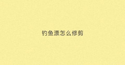 钓鱼漂怎么修剪(修剪浮漂)