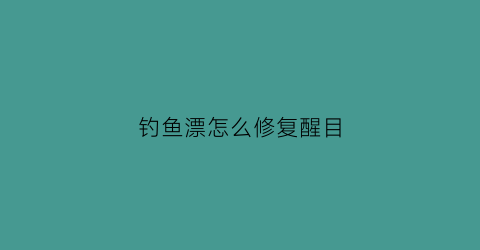 钓鱼漂怎么修复醒目(鱼漂的修复视频教程)