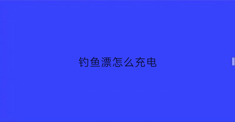 钓鱼漂怎么充电(钓鱼漂怎么充电视频教程)