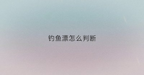 钓鱼漂怎么判断(如何看钓鱼漂相)