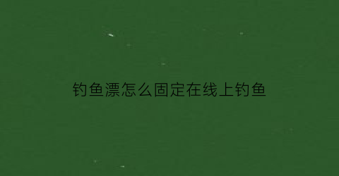 “钓鱼漂怎么固定在线上钓鱼(鱼漂怎么固定在鱼竿上)