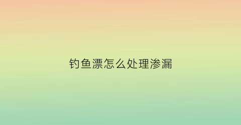 钓鱼漂怎么处理渗漏