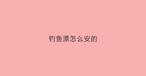 钓鱼漂怎么安的(钓鱼的漂怎么安装)