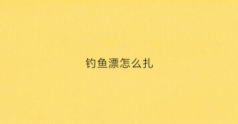 钓鱼漂怎么扎(钓鱼漂怎么扎鱼刺)