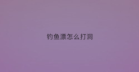 钓鱼漂怎么打洞