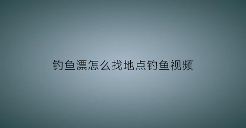 钓鱼漂怎么找地点钓鱼视频(钓鱼漂的位置)