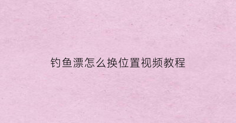 钓鱼漂怎么换位置视频教程(钓鱼漂怎么换位置视频教程大全)