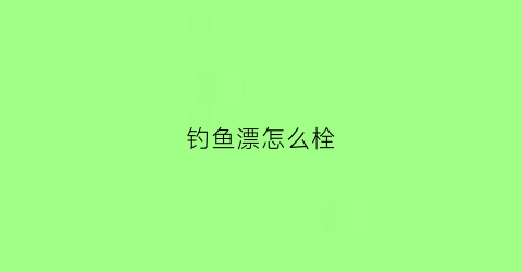 钓鱼漂怎么栓(鱼漂的拴法)