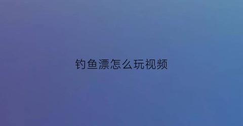 钓鱼漂怎么玩视频
