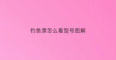 钓鱼漂怎么看型号图解(怎么区分鱼漂型号)