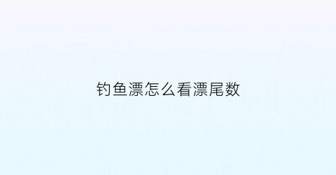 钓鱼漂怎么看漂尾数(钓鱼怎么看鱼漂上鱼)