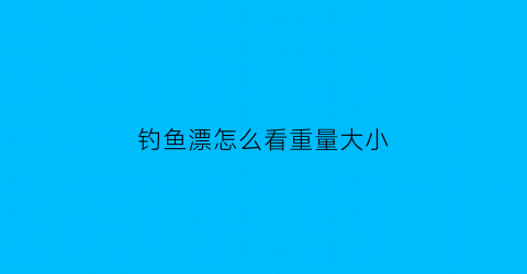 “钓鱼漂怎么看重量大小(钓鱼漂怎么看重量大小啊)