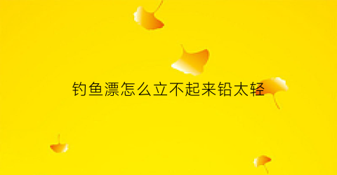 钓鱼漂怎么立不起来铅太轻(钓鱼浮漂怎么立不起来)