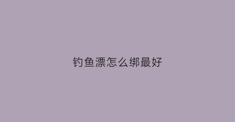 钓鱼漂怎么绑最好(鱼漂怎么样绑)