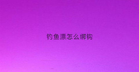 钓鱼漂怎么绑钩(鱼漂咋绑扎)