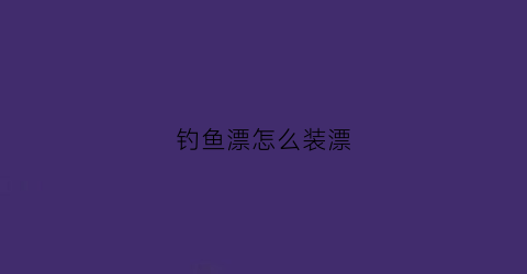 钓鱼漂怎么装漂(钓鱼鱼漂怎么安)