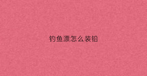 钓鱼漂怎么装铅(怎么装鱼漂视频教程)