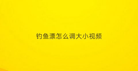 钓鱼漂怎么调大小视频(钓鱼漂怎么调大小视频教学)