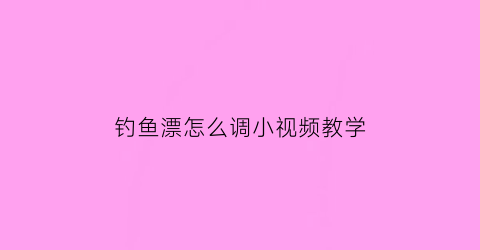 钓鱼漂怎么调小视频教学(初学者怎么样调鱼漂正确视频)