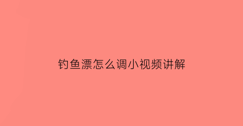 钓鱼漂怎么调小视频讲解(钓鱼漂怎么调法)