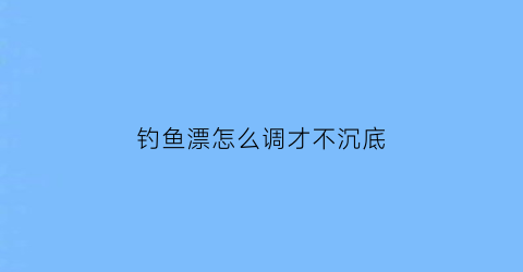 “钓鱼漂怎么调才不沉底(钓鱼漂怎么调才不沉底视频)