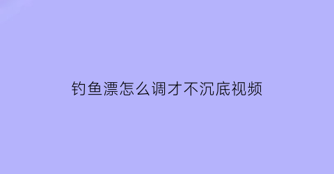 钓鱼漂怎么调才不沉底视频(钓鱼漂怎么调才不沉底视频讲解)