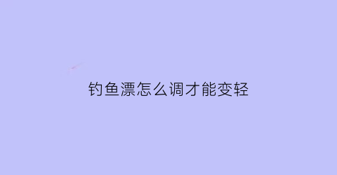 “钓鱼漂怎么调才能变轻(钓鱼漂如何调)