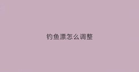 钓鱼漂怎么调整(鱼漂怎么调低钓高)